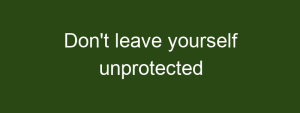 Don't leave yourself unprotected