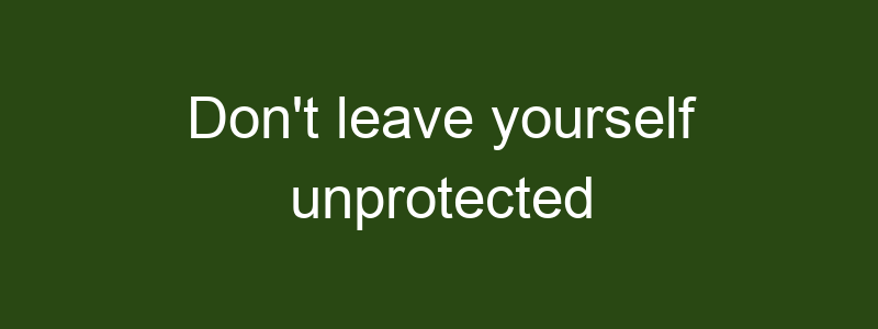 Don't leave yourself unprotected